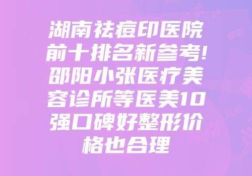 湖南祛痘印医院前十排名新参考!邵阳小张医疗美容诊所等医美10强口碑好整形价格也合理