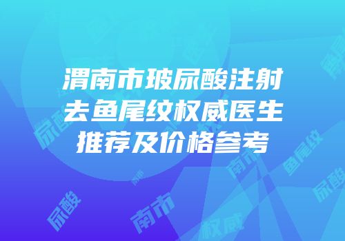 渭南市玻尿酸注射去鱼尾纹权威医生推荐及价格参考