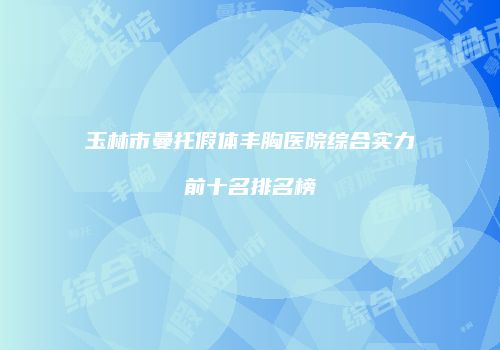 玉林市曼托假体丰胸医院综合实力前十名排名榜