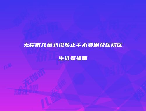 无锡市儿童斜视矫正手术费用及医院医生推荐指南