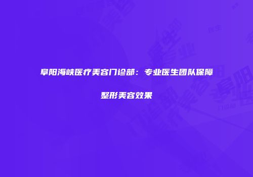 阜阳海峡医疗美容门诊部：专业医生团队保障整形美容效果