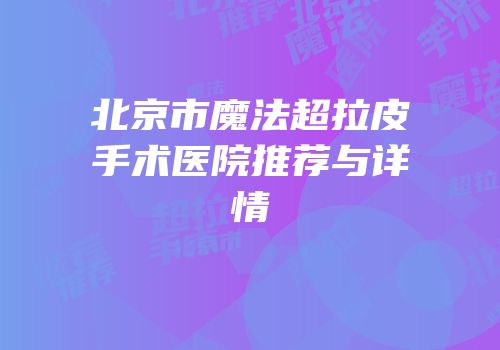 北京市魔法超拉皮手术医院推荐与详情