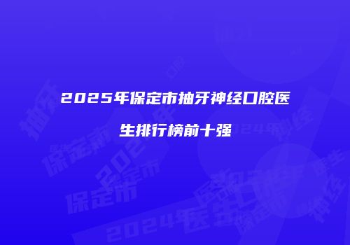 2025年保定市抽牙神经口腔医生排行榜前十强