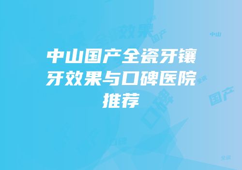 中山国产全瓷牙镶牙效果与口碑医院推荐
