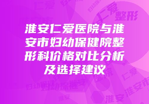 淮安仁爱医院与淮安市妇幼保健院整形科价格对比分析及选择建议