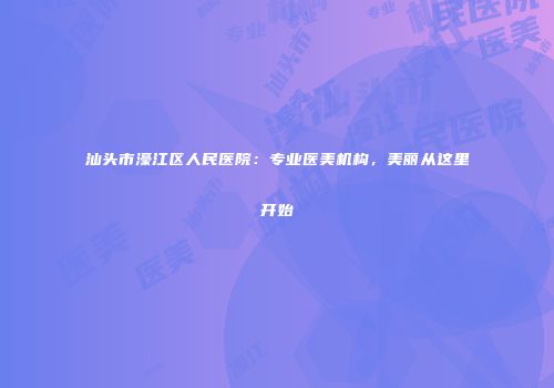 汕头市濠江区人民医院：专业医美机构，美丽从这里开始