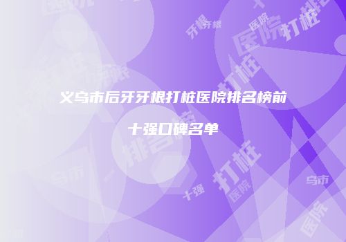 义乌市后牙牙根打桩医院排名榜前十强口碑名单