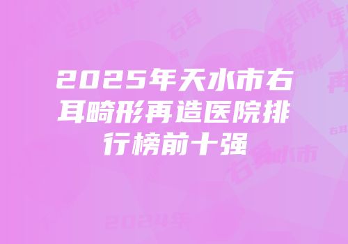 2025年天水市右耳畸形再造医院排行榜前十强