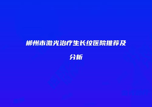 郴州市激光治疗生长纹医院推荐及分析