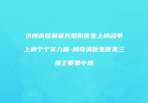 达州市短鼻延长整形医生上榜名单上榜个个实力派-周奇涛医生医美三强主要集中地