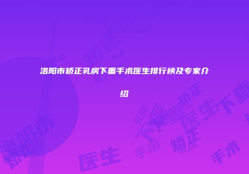 洛阳市矫正乳房下垂手术医生排行榜及专家介绍