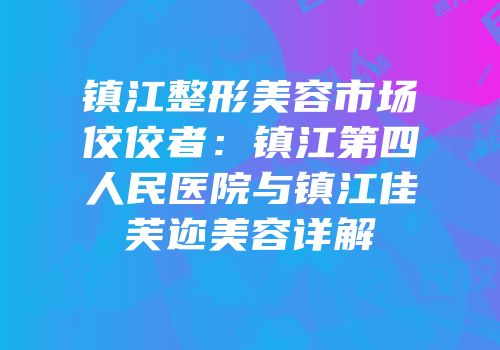镇江整形美容市场佼佼者：镇江第四人民医院与镇江佳芙迩美容详解