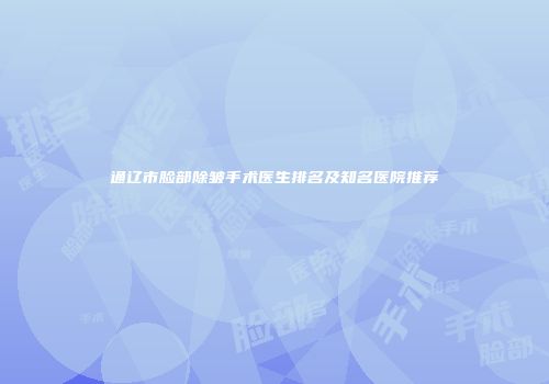 通辽市脸部除皱手术医生排名及知名医院推荐