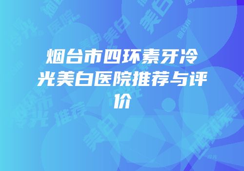 烟台市四环素牙冷光美白医院推荐与评价