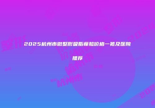 2025杭州市微整形吸脂瘦脸价格一览及医院推荐