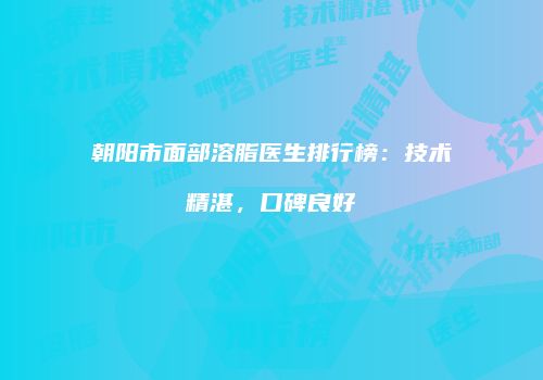 朝阳市面部溶脂医生排行榜：技术精湛，口碑良好