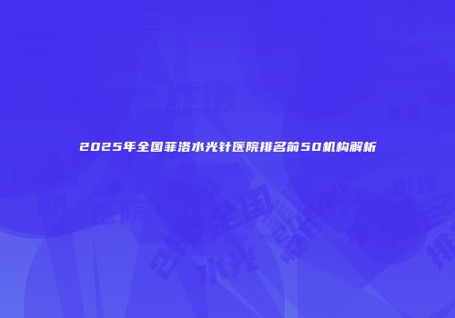 2025年全国菲洛水光针医院排名前50机构解析