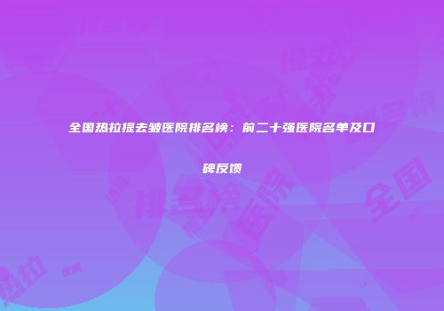 全国热拉提去皱医院排名榜：前二十强医院名单及口碑反馈
