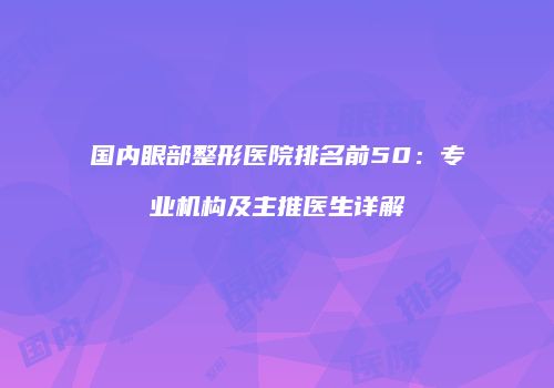国内眼部整形医院排名前50：专业机构及主推医生详解