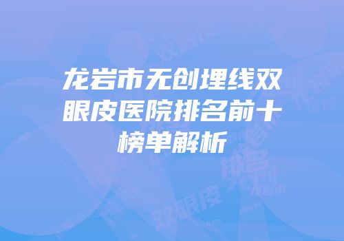 龙岩市无创埋线双眼皮医院排名前十榜单解析