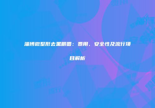 淄博微整形去黑眼圈：费用、安全性及流行项目解析