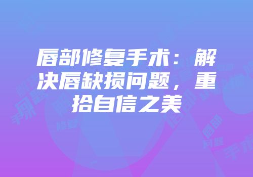 唇部修复手术：解决唇缺损问题，重拾自信之美
