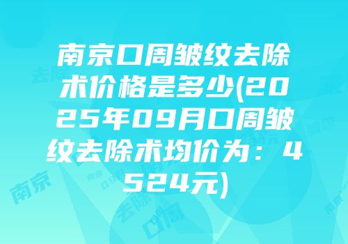 南京口周皱纹去除术价格是多少(2025年09月口周皱纹去除术均价为：4524元)
