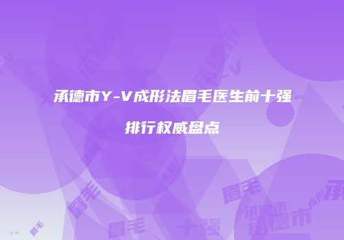 承德市Y-V成形法眉毛医生前十强排行权威盘点