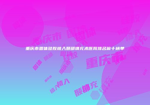 重庆市固体硅胶植入颞部填充术医院排名前十榜单