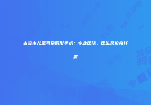 吉安市儿童耳朵畸形手术：专业医院、医生及价格详解