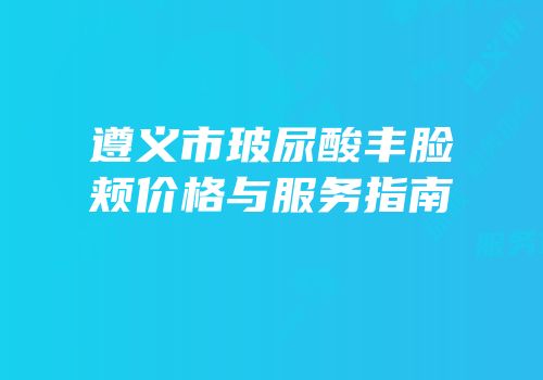 遵义市玻尿酸丰脸颊价格与服务指南