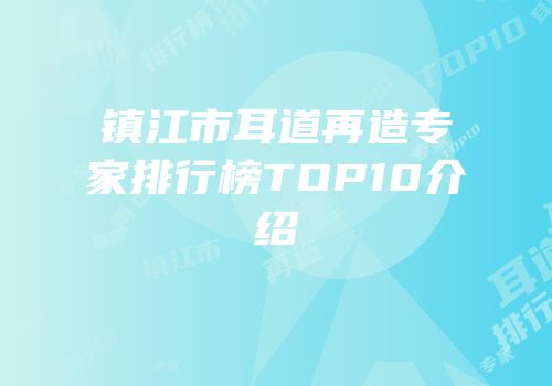 镇江市耳道再造专家排行榜TOP10介绍