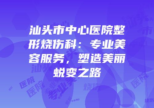 汕头市中心医院整形烧伤科：专业美容服务，塑造美丽蜕变之路