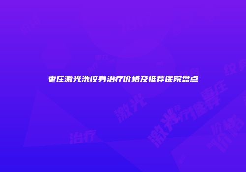 枣庄激光洗纹身治疗价格及推荐医院盘点