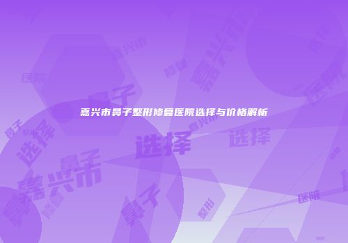 嘉兴市鼻子整形修复医院选择与价格解析
