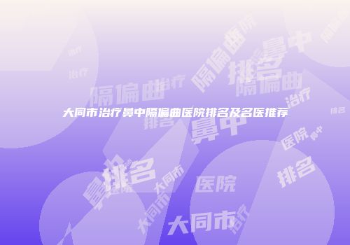 大同市治疗鼻中隔偏曲医院排名及名医推荐