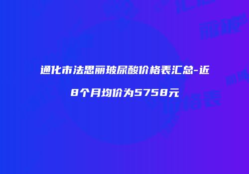 通化市法思丽玻尿酸价格表汇总-近8个月均价为5758元