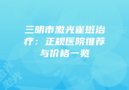 三明市激光雀斑治疗：正规医院推荐与价格一览