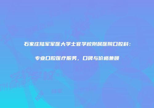 石家庄陆军军医大学士官学校附属医院口腔科：专业口腔医疗服务，口碑与价格兼顾