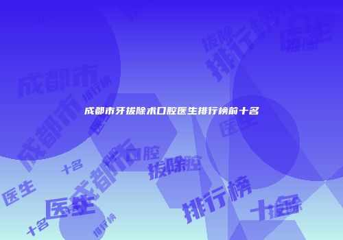成都市牙拔除术口腔医生排行榜前十名