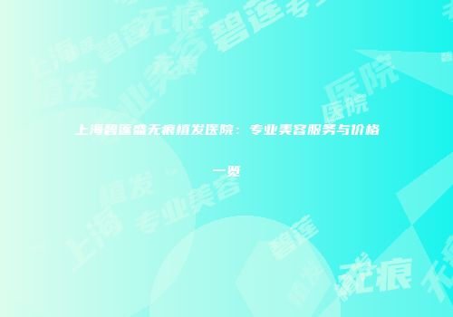 上海碧莲盛无痕植发医院：专业美容服务与价格一览