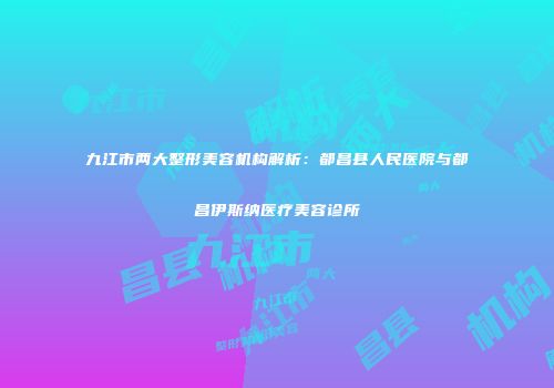 九江市两大整形美容机构解析：都昌县人民医院与都昌伊斯纳医疗美容诊所