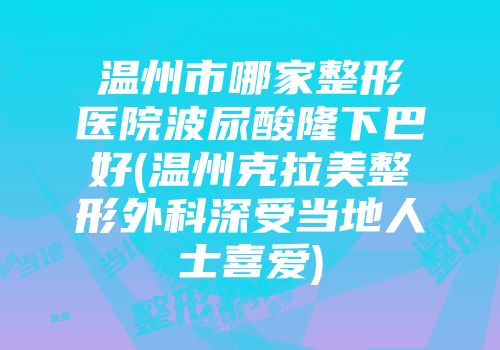 温州市哪家整形医院波尿酸隆下巴好(温州克拉美整形外科深受当地人士喜爱)