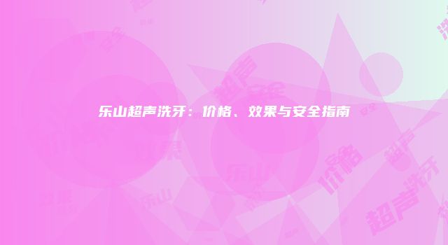 乐山超声洗牙：价格、效果与安全指南