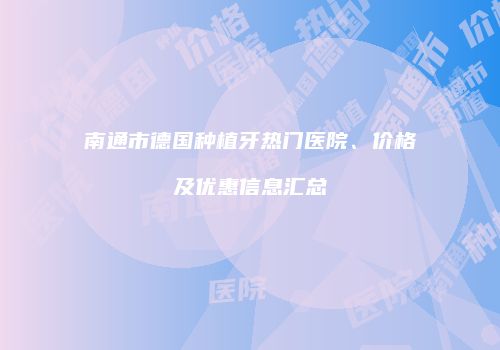 南通市德国种植牙热门医院、价格及优惠信息汇总