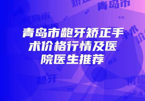 青岛市龅牙矫正手术价格行情及医院医生推荐