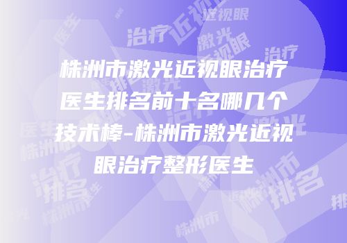 株洲市激光近视眼治疗医生排名前十名哪几个技术棒-株洲市激光近视眼治疗整形医生