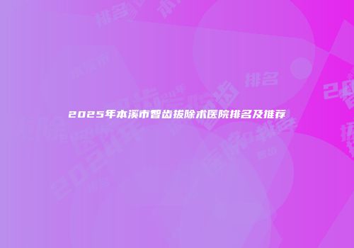 2025年本溪市智齿拔除术医院排名及推荐