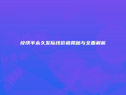 纹绣半永久发际线价格揭秘与全面解析