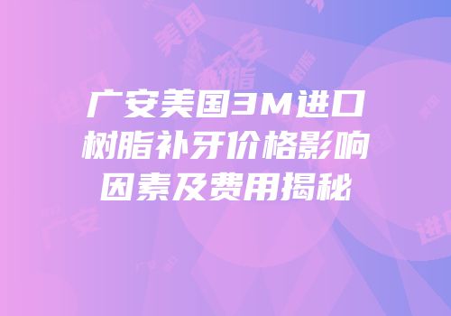 广安美国3M进口树脂补牙价格影响因素及费用揭秘